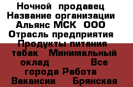 Ночной  продавец › Название организации ­ Альянс-МСК, ООО › Отрасль предприятия ­ Продукты питания, табак › Минимальный оклад ­ 33 000 - Все города Работа » Вакансии   . Брянская обл.,Новозыбков г.